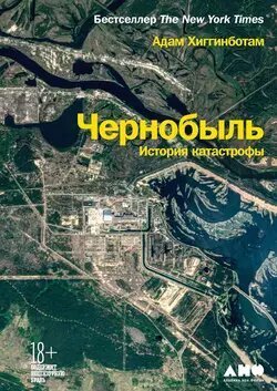 Чернобыль. История катастрофы | Адам Хиггинботам | Документальная литература